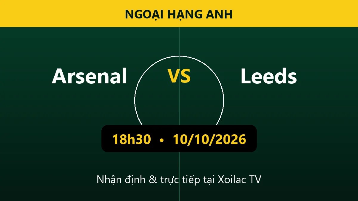 Nhận định Arsenal vs Leeds 18h30 ngày 10/10/2026